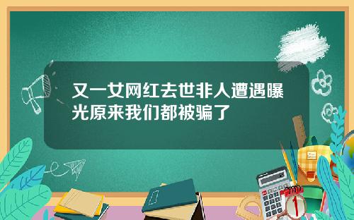 又一女网红去世非人遭遇曝光原来我们都被骗了