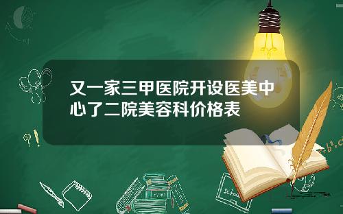 又一家三甲医院开设医美中心了二院美容科价格表