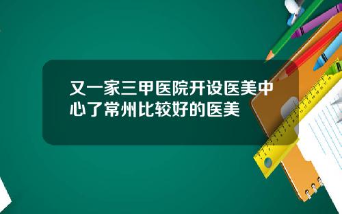 又一家三甲医院开设医美中心了常州比较好的医美