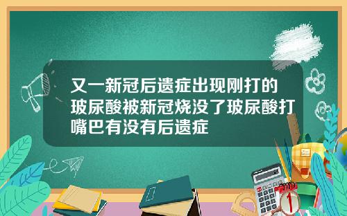 又一新冠后遗症出现刚打的玻尿酸被新冠烧没了玻尿酸打嘴巴有没有后遗症