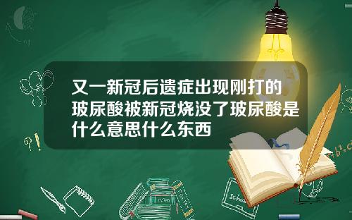 又一新冠后遗症出现刚打的玻尿酸被新冠烧没了玻尿酸是什么意思什么东西