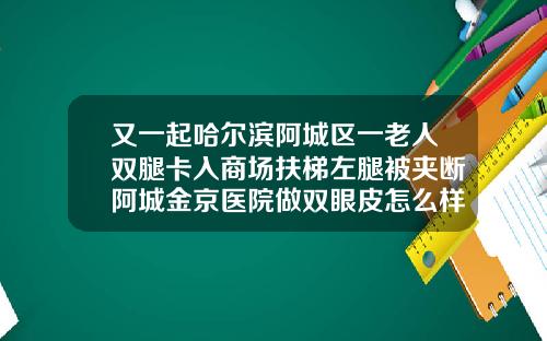 又一起哈尔滨阿城区一老人双腿卡入商场扶梯左腿被夹断阿城金京医院做双眼皮怎么样呀