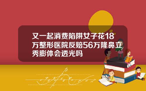 又一起消费陷阱女子花18万整形医院反赔56万隆鼻立秀膨体会透光吗