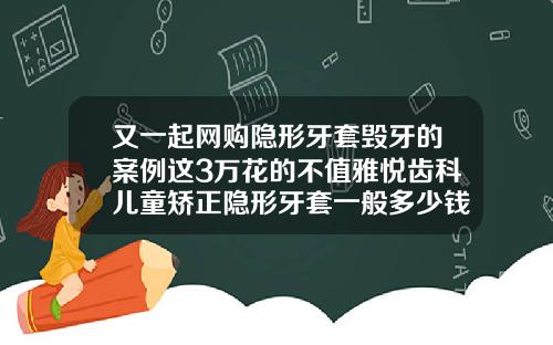 又一起网购隐形牙套毁牙的案例这3万花的不值雅悦齿科儿童矫正隐形牙套一般多少钱一个