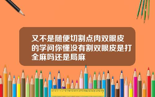 又不是随便切割点肉双眼皮的学问你懂没有割双眼皮是打全麻吗还是局麻
