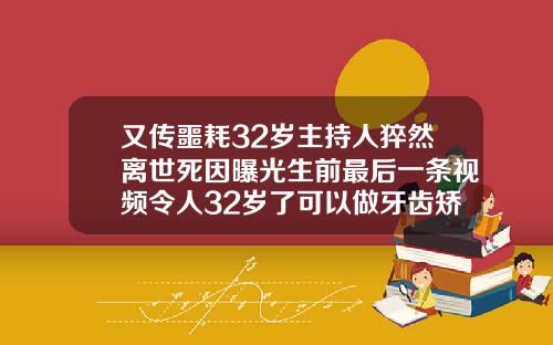 又传噩耗32岁主持人猝然离世死因曝光生前最后一条视频令人32岁了可以做牙齿矫正吗视频