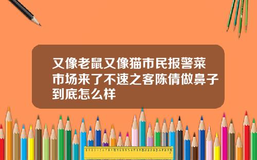 又像老鼠又像猫市民报警菜市场来了不速之客陈倩做鼻子到底怎么样