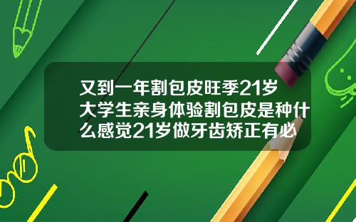 又到一年割包皮旺季21岁大学生亲身体验割包皮是种什么感觉21岁做牙齿矫正有必要吗视频