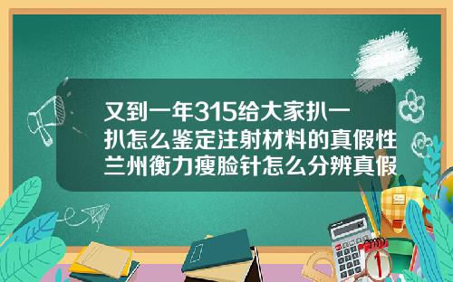 又到一年315给大家扒一扒怎么鉴定注射材料的真假性兰州衡力瘦脸针怎么分辨真假