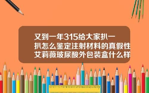 又到一年315给大家扒一扒怎么鉴定注射材料的真假性艾莉薇玻尿酸外包装盒什么样子是正品