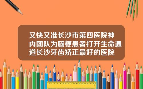 又快又准长沙市第四医院神内团队为脑梗患者打开生命通道长沙牙齿矫正最好的医院