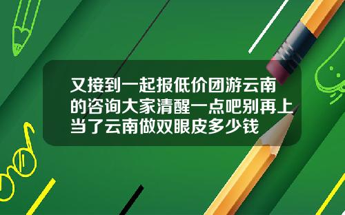 又接到一起报低价团游云南的咨询大家清醒一点吧别再上当了云南做双眼皮多少钱