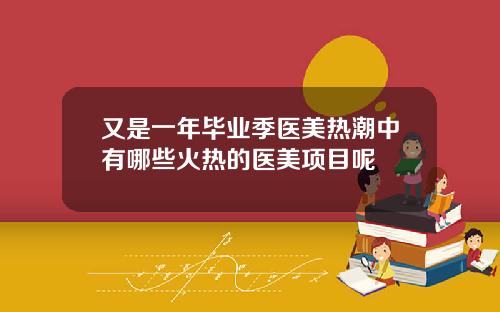 又是一年毕业季医美热潮中有哪些火热的医美项目呢