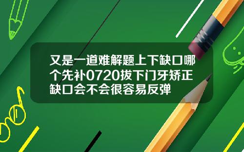 又是一道难解题上下缺口哪个先补0720拔下门牙矫正缺口会不会很容易反弹