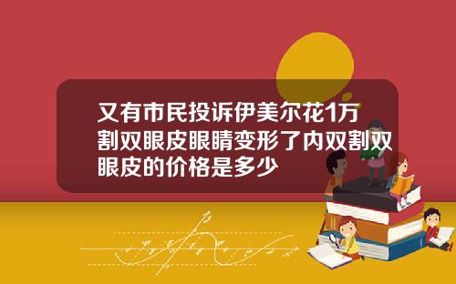 又有市民投诉伊美尔花1万割双眼皮眼睛变形了内双割双眼皮的价格是多少