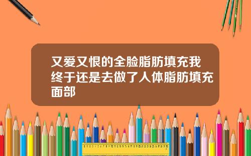 又爱又恨的全脸脂肪填充我终于还是去做了人体脂肪填充面部