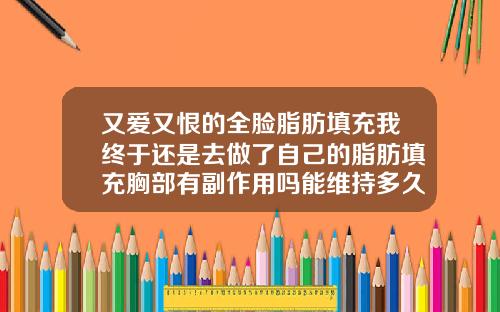 又爱又恨的全脸脂肪填充我终于还是去做了自己的脂肪填充胸部有副作用吗能维持多久呢