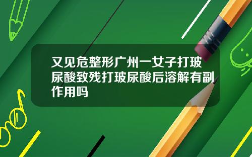 又见危整形广州一女子打玻尿酸致残打玻尿酸后溶解有副作用吗