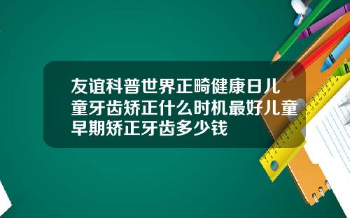 友谊科普世界正畸健康日儿童牙齿矫正什么时机最好儿童早期矫正牙齿多少钱