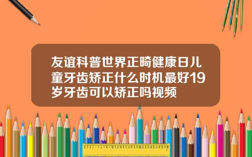 友谊科普世界正畸健康日儿童牙齿矫正什么时机最好19岁牙齿可以矫正吗视频