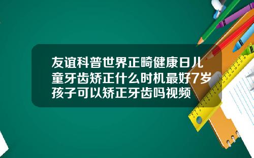 友谊科普世界正畸健康日儿童牙齿矫正什么时机最好7岁孩子可以矫正牙齿吗视频