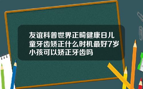 友谊科普世界正畸健康日儿童牙齿矫正什么时机最好7岁小孩可以矫正牙齿吗