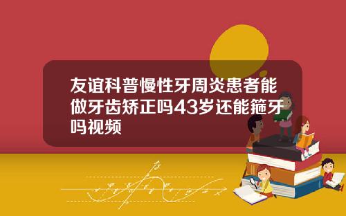 友谊科普慢性牙周炎患者能做牙齿矫正吗43岁还能箍牙吗视频