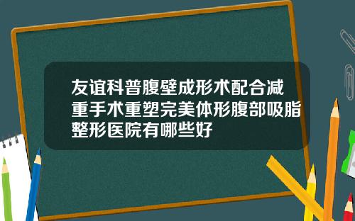 友谊科普腹壁成形术配合减重手术重塑完美体形腹部吸脂整形医院有哪些好