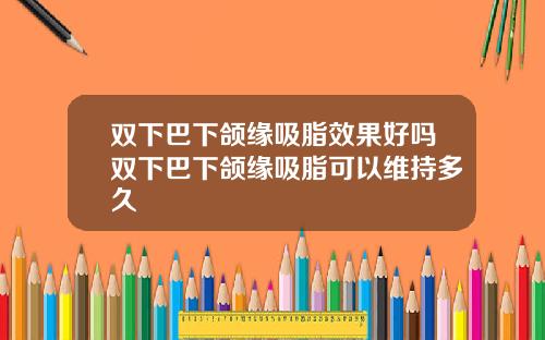 双下巴下颌缘吸脂效果好吗双下巴下颌缘吸脂可以维持多久