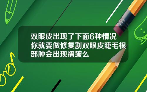 双眼皮出现了下面6种情况你就要做修复割双眼皮睫毛根部肿会出现褶皱么