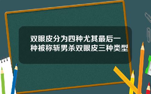 双眼皮分为四种尤其最后一种被称斩男杀双眼皮三种类型