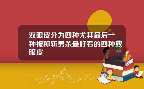 双眼皮分为四种尤其最后一种被称斩男杀最好看的四种双眼皮
