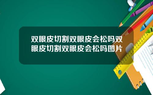 双眼皮切割双眼皮会松吗双眼皮切割双眼皮会松吗图片