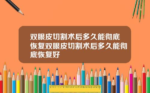 双眼皮切割术后多久能彻底恢复双眼皮切割术后多久能彻底恢复好
