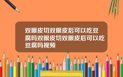双眼皮切双眼皮后可以吃豆腐吗双眼皮切双眼皮后可以吃豆腐吗视频