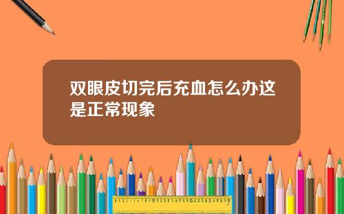 双眼皮切完后充血怎么办这是正常现象