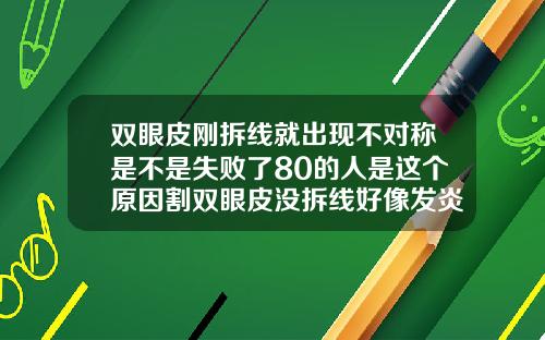 双眼皮刚拆线就出现不对称是不是失败了80的人是这个原因割双眼皮没拆线好像发炎了怎么办