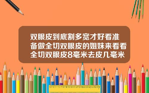 双眼皮到底割多宽才好看准备做全切双眼皮的姐妹来看看全切双眼皮8毫米去皮几毫米