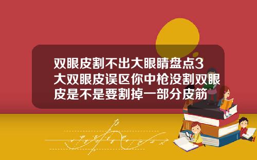 双眼皮割不出大眼睛盘点3大双眼皮误区你中枪没割双眼皮是不是要割掉一部分皮筋