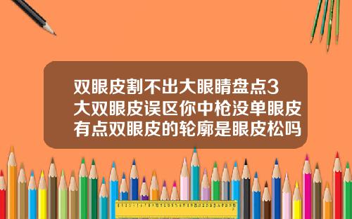 双眼皮割不出大眼睛盘点3大双眼皮误区你中枪没单眼皮有点双眼皮的轮廓是眼皮松吗