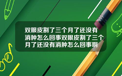 双眼皮割了三个月了还没有消肿怎么回事双眼皮割了三个月了还没有消肿怎么回事啊