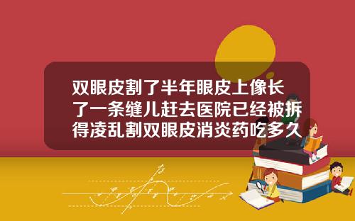 双眼皮割了半年眼皮上像长了一条缝儿赶去医院已经被拆得凌乱割双眼皮消炎药吃多久