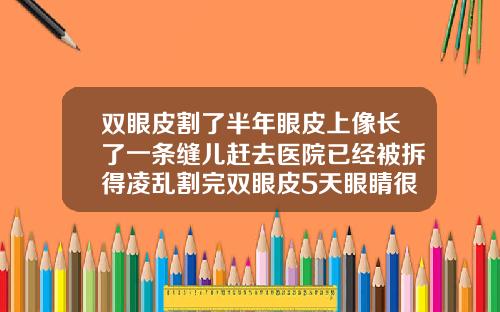 双眼皮割了半年眼皮上像长了一条缝儿赶去医院已经被拆得凌乱割完双眼皮5天眼睛很痒是不是感染了