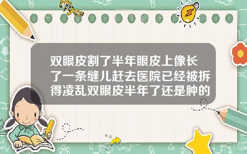 双眼皮割了半年眼皮上像长了一条缝儿赶去医院已经被拆得凌乱双眼皮半年了还是肿的怎么办