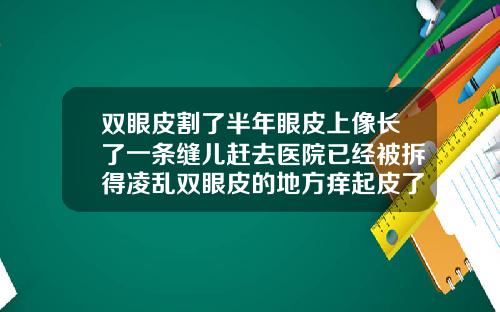 双眼皮割了半年眼皮上像长了一条缝儿赶去医院已经被拆得凌乱双眼皮的地方痒起皮了怎么回事