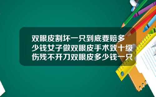 双眼皮割坏一只到底要赔多少钱女子做双眼皮手术致十级伤残不开刀双眼皮多少钱一只