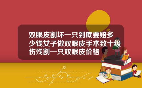 双眼皮割坏一只到底要赔多少钱女子做双眼皮手术致十级伤残割一只双眼皮价格