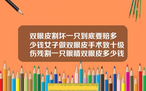 双眼皮割坏一只到底要赔多少钱女子做双眼皮手术致十级伤残割一只眼睛双眼皮多少钱