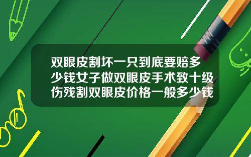 双眼皮割坏一只到底要赔多少钱女子做双眼皮手术致十级伤残割双眼皮价格一般多少钱呢一次啊