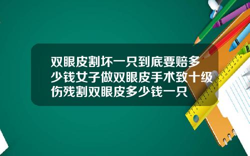 双眼皮割坏一只到底要赔多少钱女子做双眼皮手术致十级伤残割双眼皮多少钱一只